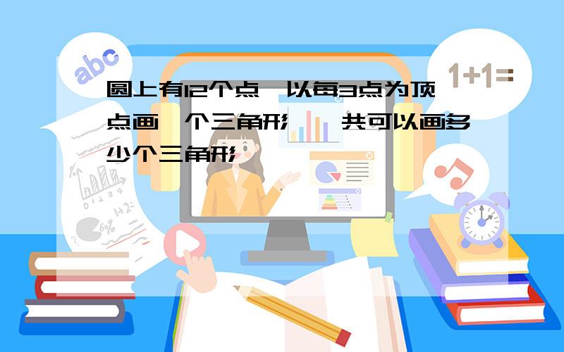 圆上有12个点,以每3点为顶点画一个三角形,一共可以画多少个三角形