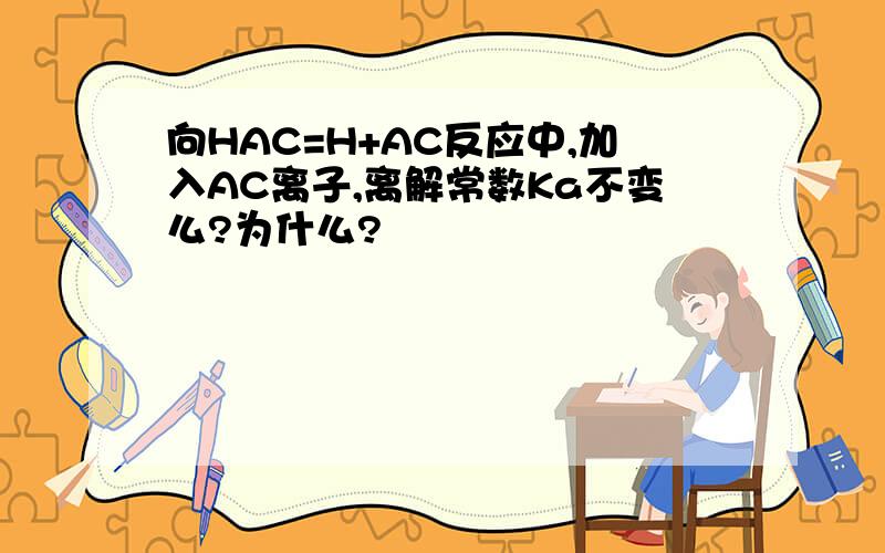 向HAC=H+AC反应中,加入AC离子,离解常数Ka不变么?为什么?