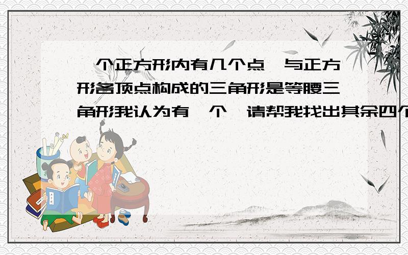 一个正方形内有几个点,与正方形各顶点构成的三角形是等腰三角形我认为有一个,请帮我找出其余四个,而且,我看了一下那些都不成立的啊!