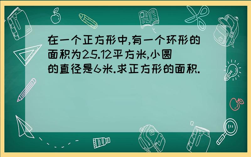 在一个正方形中,有一个环形的面积为25.12平方米,小圆的直径是6米.求正方形的面积.