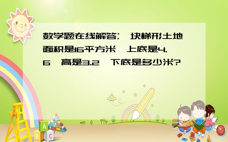 数学题在线解答;一块梯形土地面积是16平方米,上底是4.6,高是3.2,下底是多少米?