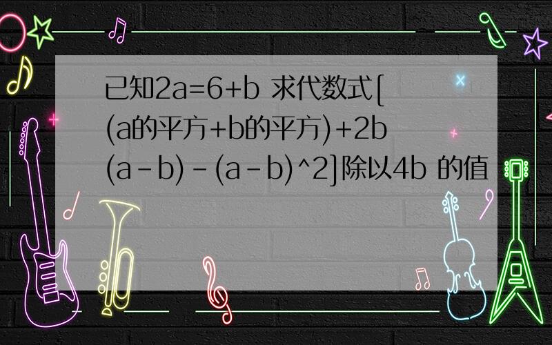 已知2a=6+b 求代数式[(a的平方+b的平方)+2b(a-b)-(a-b)^2]除以4b 的值