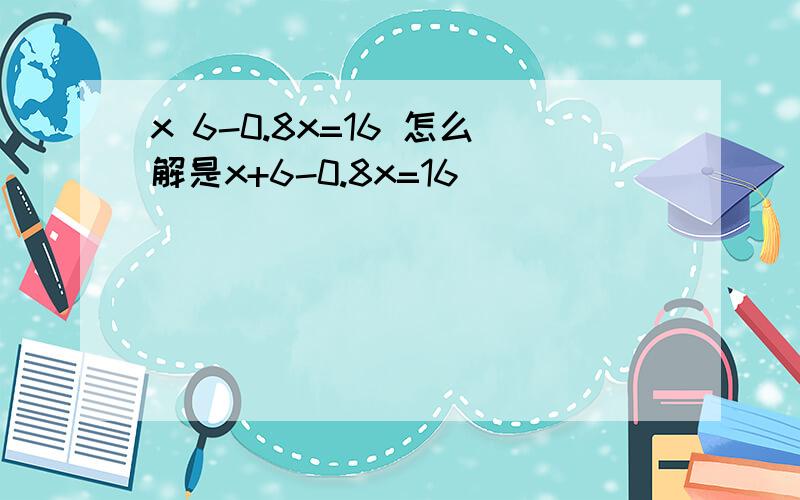 x 6-0.8x=16 怎么解是x+6-0.8x=16