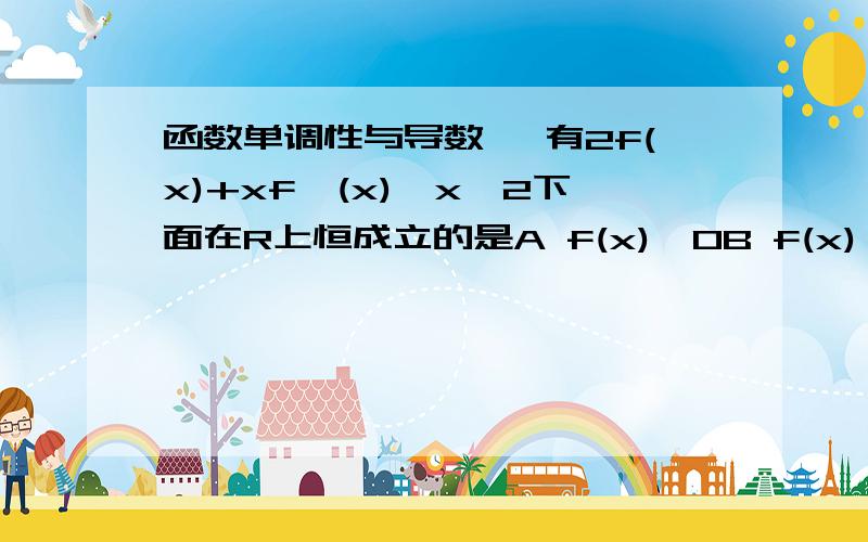 函数单调性与导数 ,有2f(x)+xf'(x)>x^2下面在R上恒成立的是A f(x)>0B f(x)>XC f(x)