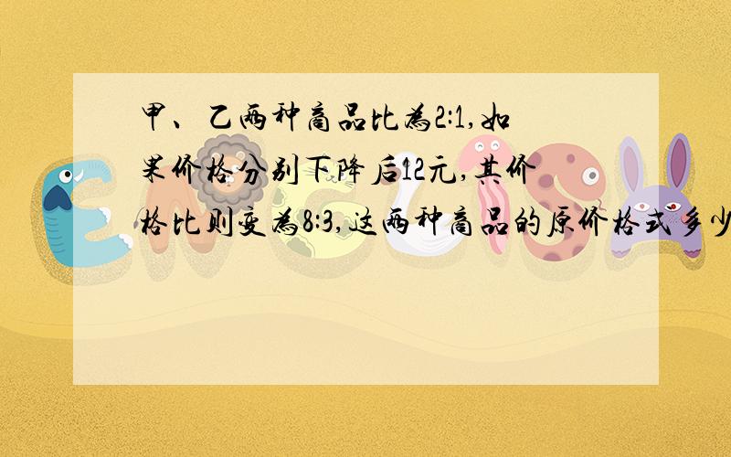 甲、乙两种商品比为2:1,如果价格分别下降后12元,其价格比则变为8:3,这两种商品的原价格式多少