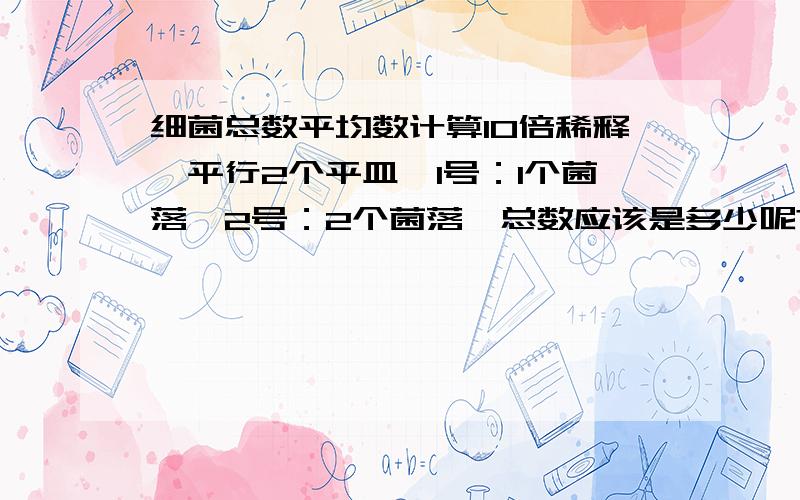 细菌总数平均数计算10倍稀释,平行2个平皿,1号：1个菌落,2号：2个菌落,总数应该是多少呢?另外一次试验,1号：10个菌落,2号：11个菌落,总数应该是多少呢?记录试验报告时应怎么写,标准是要＜10