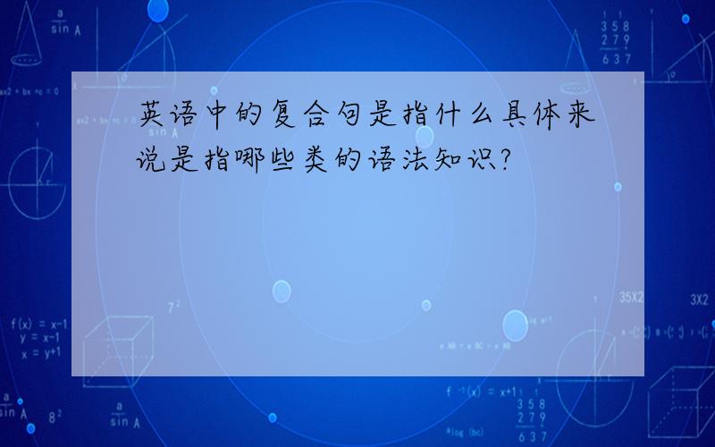 英语中的复合句是指什么具体来说是指哪些类的语法知识?