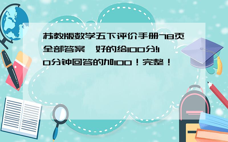 苏教版数学五下评价手册78页全部答案,好的给100分!10分钟回答的加100！完整！