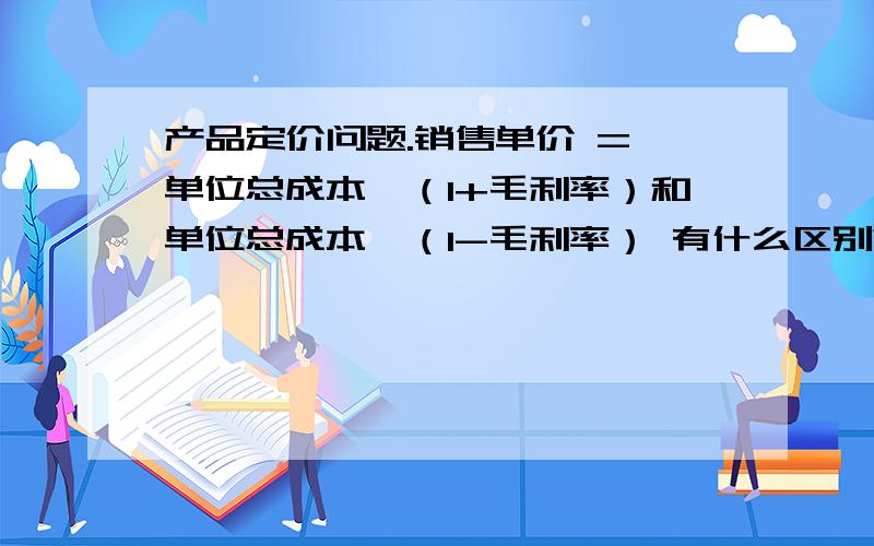 产品定价问题.销售单价 = 单位总成本×（1+毛利率）和单位总成本÷（1-毛利率） 有什么区别?哪种定价方法才是对的?