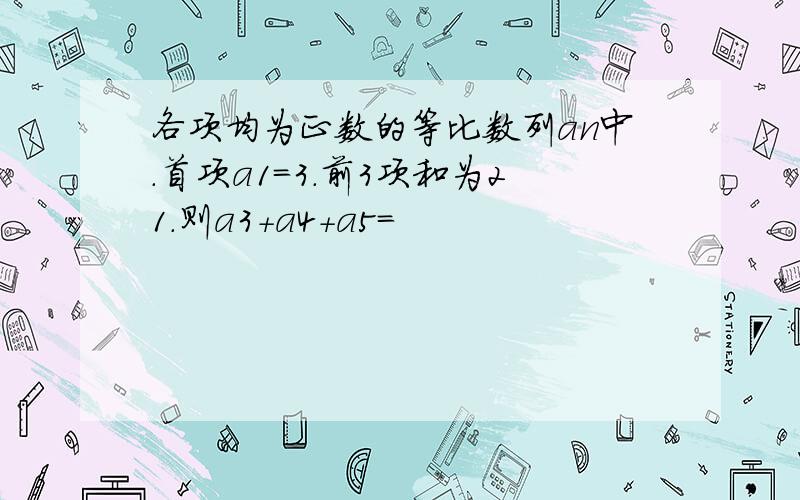 各项均为正数的等比数列an中.首项a1=3.前3项和为21.则a3+a4+a5=