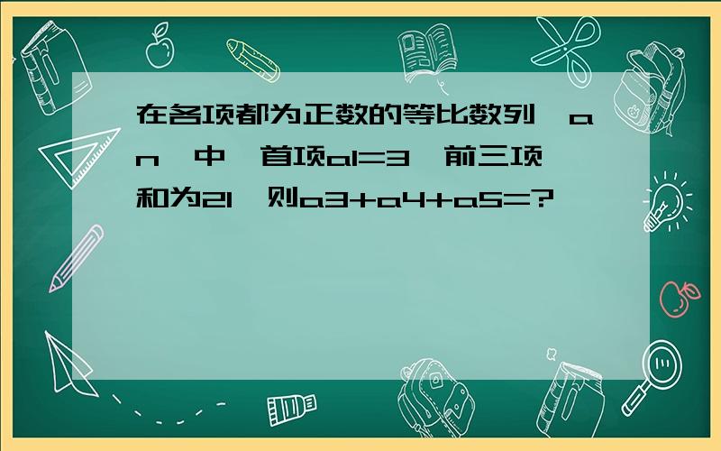 在各项都为正数的等比数列{an}中,首项a1=3,前三项和为21,则a3+a4+a5=?