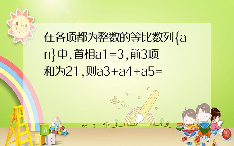 在各项都为整数的等比数列{an}中,首相a1=3,前3项和为21,则a3+a4+a5=