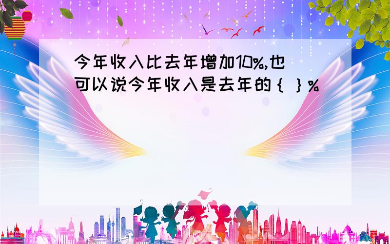 今年收入比去年增加10%,也可以说今年收入是去年的｛｝%