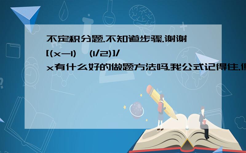 不定积分题.不知道步骤.谢谢[(x-1)^(1/2)]/x有什么好的做题方法吗.我公式记得住.但是就是没思路.不知道怎么换算