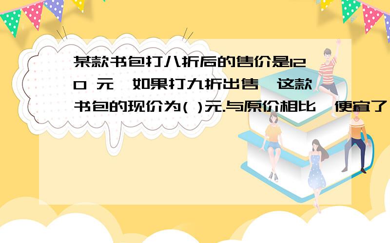 某款书包打八折后的售价是120 元,如果打九折出售,这款书包的现价为( )元.与原价相比,便宜了（ ）元.