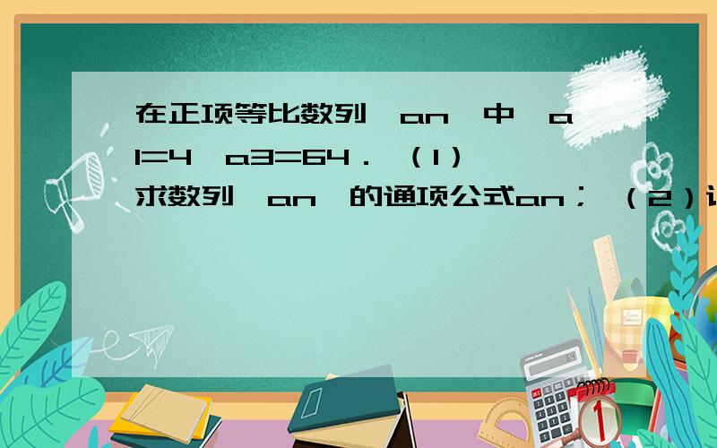 在正项等比数列{an}中,a1=4,a3=64． （1）求数列{an}的通项公式an； （2）记bn=log4an,求数列{bn}的...在正项等比数列{an}中,a1=4,a3=64．（1）求数列{an}的通项公式an；（2）记bn=log4an,求数列{bn}的前n项