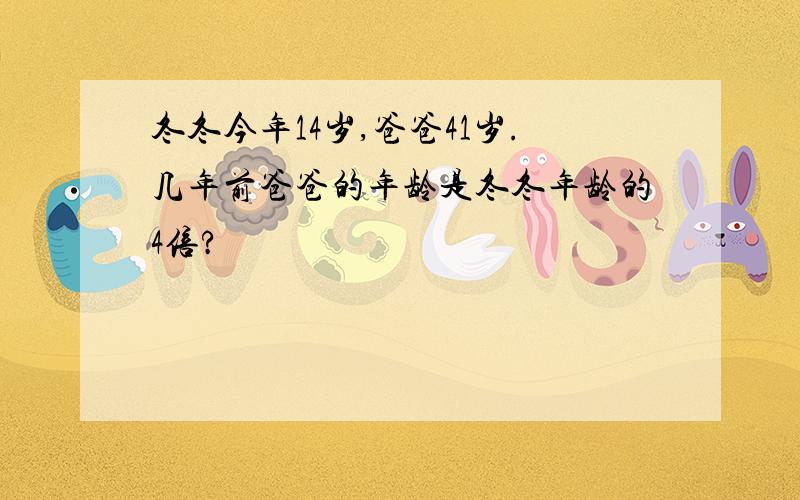 冬冬今年14岁,爸爸41岁.几年前爸爸的年龄是冬冬年龄的4倍?