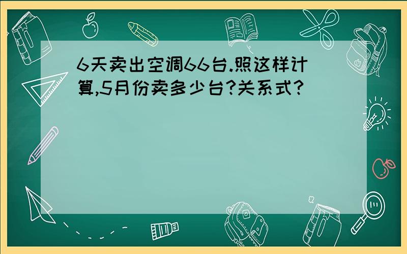 6天卖出空调66台.照这样计算,5月份卖多少台?关系式?