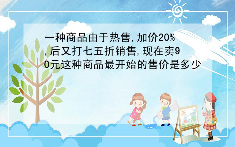 一种商品由于热售,加价20%,后又打七五折销售,现在卖90元这种商品最开始的售价是多少