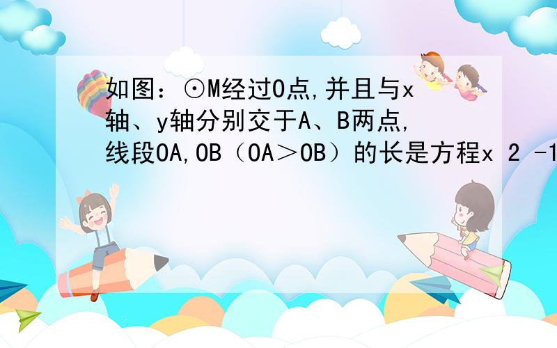 如图：⊙M经过O点,并且与x轴、y轴分别交于A、B两点,线段OA,OB（OA＞OB）的长是方程x 2 -17x+60=0的两根如图：⊙M经过O点,并且与x轴、y轴分别交于A、B两点,线段OA,OB（OA＞OB）的长是方程x 2 -14x+48=0