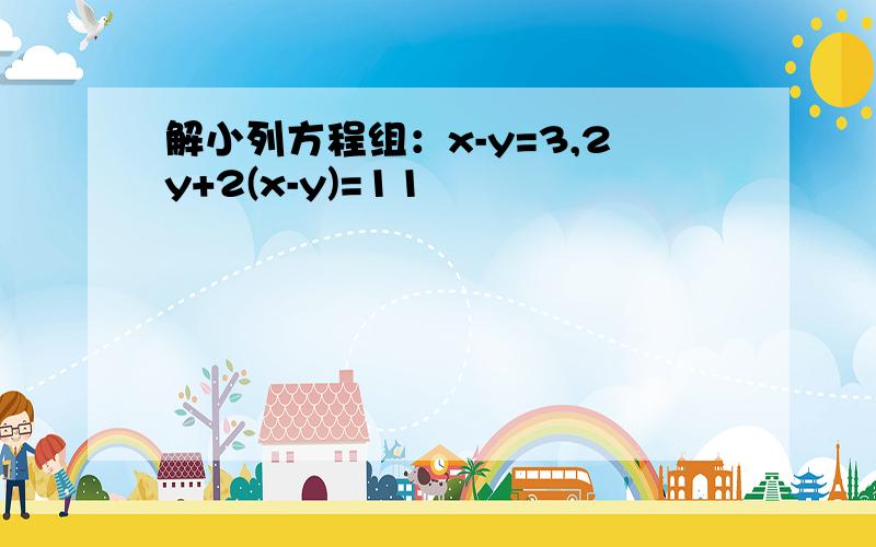 解小列方程组：x-y=3,2y+2(x-y)=11