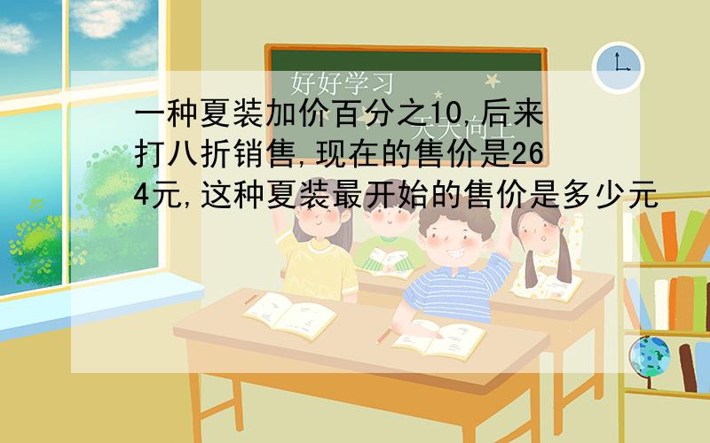 一种夏装加价百分之10,后来打八折销售,现在的售价是264元,这种夏装最开始的售价是多少元