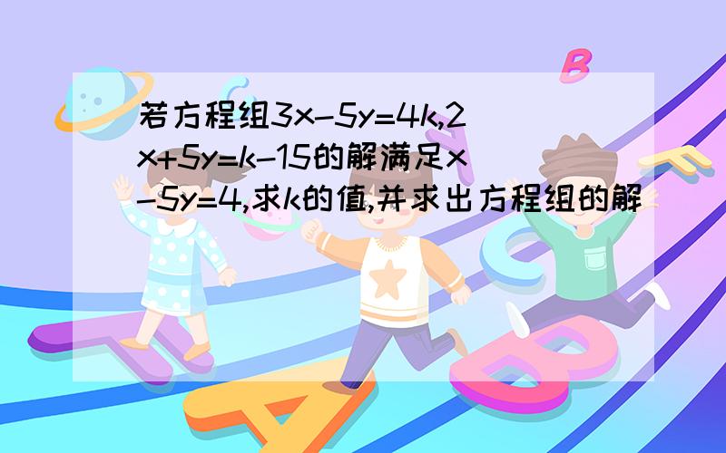 若方程组3x-5y=4k,2x+5y=k-15的解满足x-5y=4,求k的值,并求出方程组的解