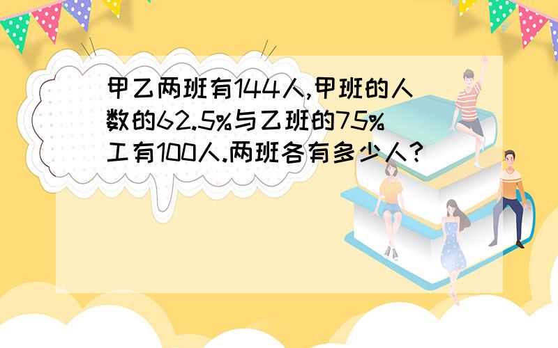 甲乙两班有144人,甲班的人数的62.5%与乙班的75%工有100人.两班各有多少人?