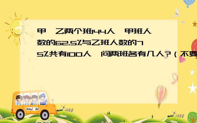 甲、乙两个班144人,甲班人数的62.5%与乙班人数的75%共有100人,问两班各有几人?（不要用方程）,谢了