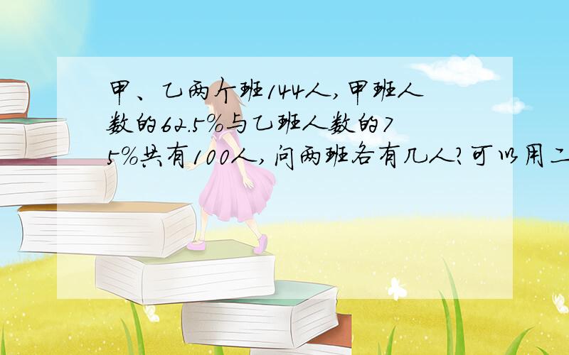 甲、乙两个班144人,甲班人数的62.5%与乙班人数的75%共有100人,问两班各有几人?可以用二元一次方程吗?
