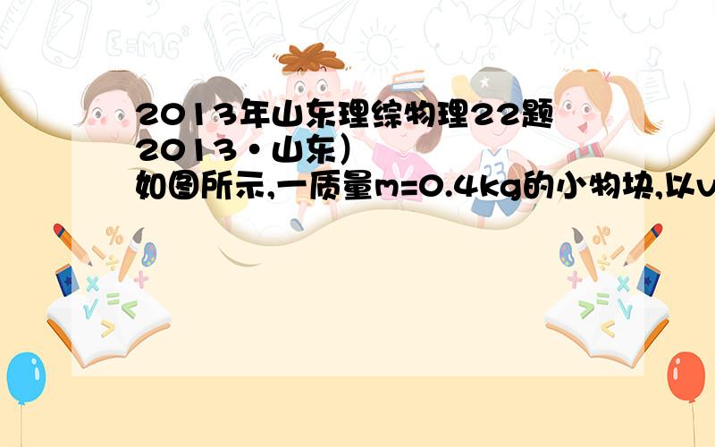 2013年山东理综物理22题2013•山东）如图所示,一质量m=0.4kg的小物块,以v0=2m/s的初速度,在与斜面成某一夹角的拉力F作用下,沿斜面向上做匀加速运动,经t=2s的时间物块由A点运动到B点,A、B之间