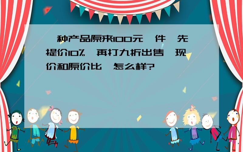 一种产品原来100元一件,先提价10%,再打九折出售,现价和原价比,怎么样?