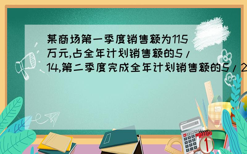 某商场第一季度销售额为115万元,占全年计划销售额的5/14,第二季度完成全年计划销售额的5/26,第二季度完成多少万元,精确到万元,第三和第四季度还需完成多少万元才能完成全年的计划（过程