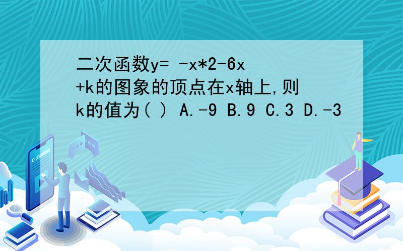 二次函数y= -x*2-6x+k的图象的顶点在x轴上,则k的值为( ) A.-9 B.9 C.3 D.-3