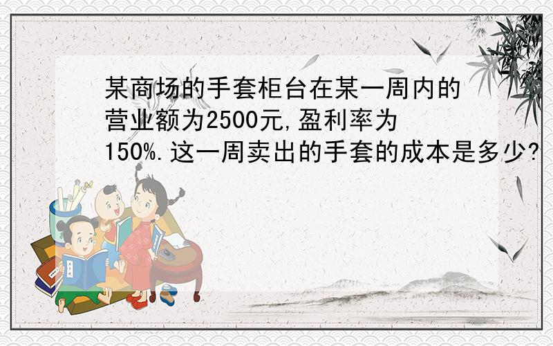 某商场的手套柜台在某一周内的营业额为2500元,盈利率为150%.这一周卖出的手套的成本是多少?