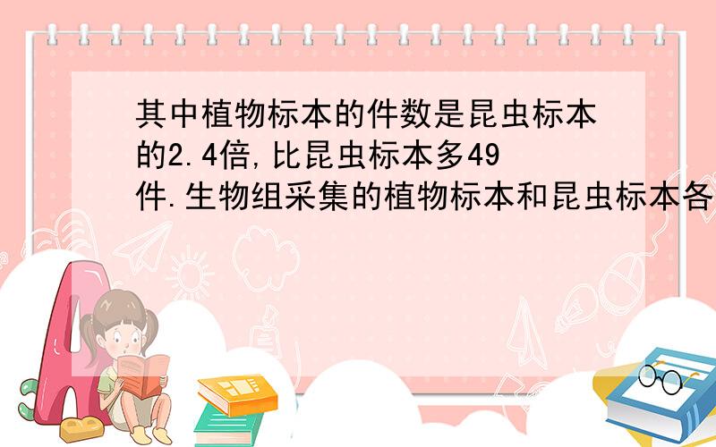 其中植物标本的件数是昆虫标本的2.4倍,比昆虫标本多49件.生物组采集的植物标本和昆虫标本各多少件.