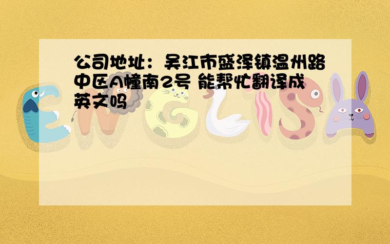 公司地址：吴江市盛泽镇温州路中区A幢南2号 能帮忙翻译成英文吗