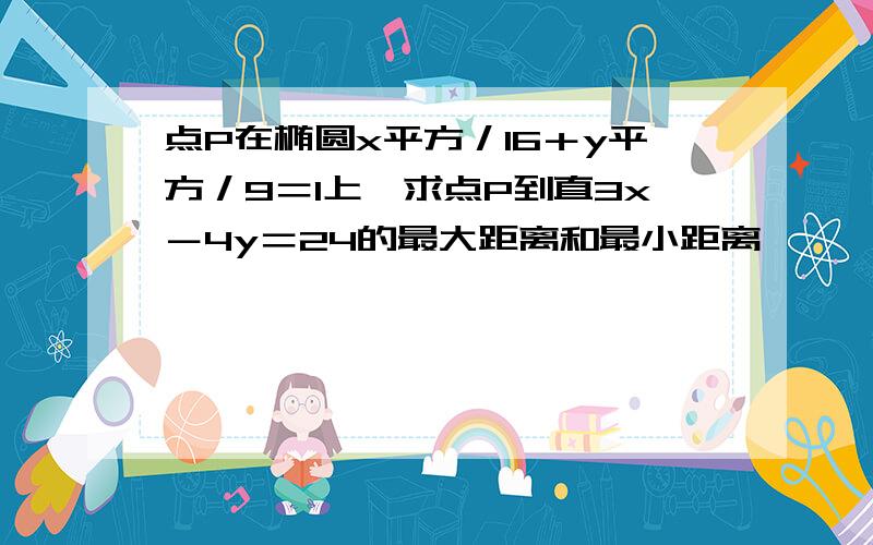 点P在椭圆x平方／16＋y平方／9＝1上,求点P到直3x－4y＝24的最大距离和最小距离