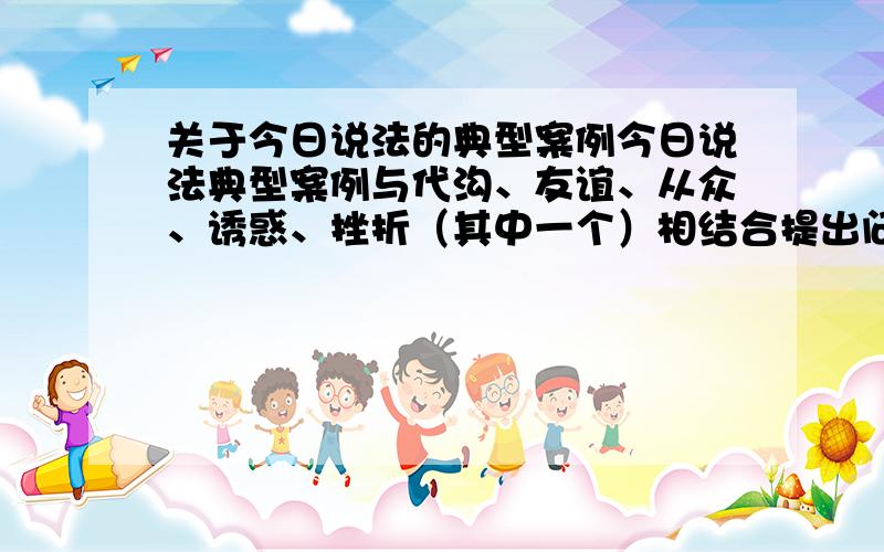 关于今日说法的典型案例今日说法典型案例与代沟、友谊、从众、诱惑、挫折（其中一个）相结合提出问题并解答!还需要事件简要内容!