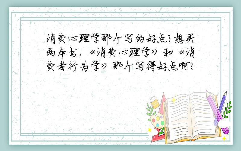 消费心理学那个写的好点?想买两本书,《消费心理学》和《消费者行为学》那个写得好点啊?