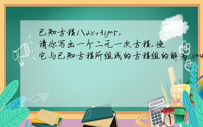 已知方程1\2x+3y=5,请你写出一个二元一次方程,使它与已知方程所组成的方程组的解为 x=4 y=1