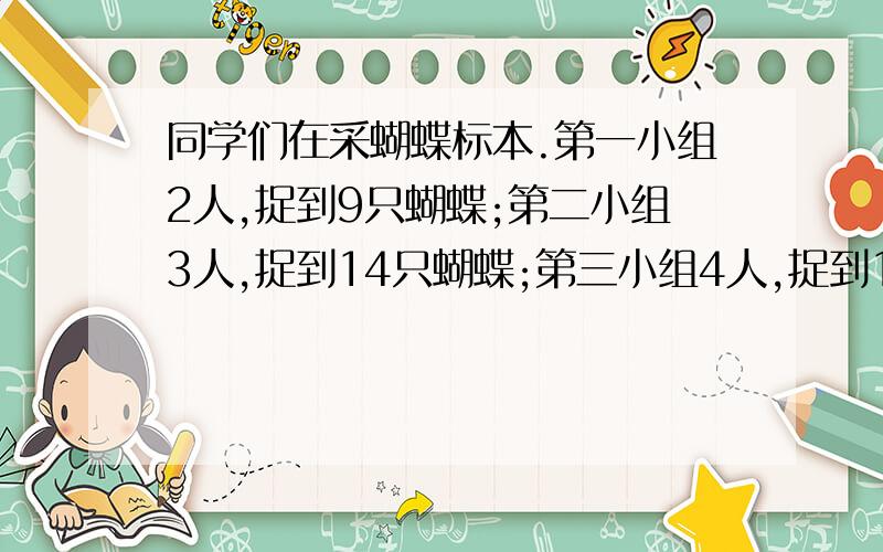 同学们在采蝴蝶标本.第一小组2人,捉到9只蝴蝶;第二小组3人,捉到14只蝴蝶;第三小组4人,捉到17只蝴蝶.