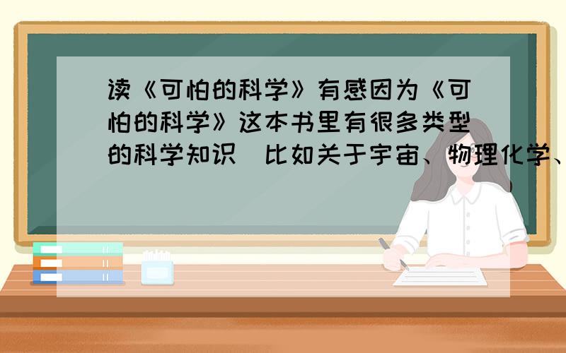 读《可怕的科学》有感因为《可怕的科学》这本书里有很多类型的科学知识（比如关于宇宙、物理化学、等等）,所以我只是想请教一下怎么写好这篇读后感?因为实在有太多类了（是不能分