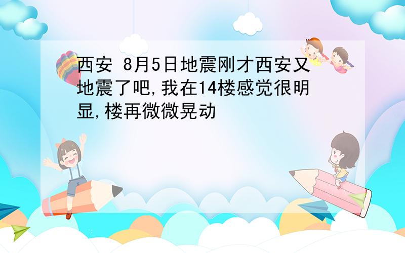 西安 8月5日地震刚才西安又地震了吧,我在14楼感觉很明显,楼再微微晃动