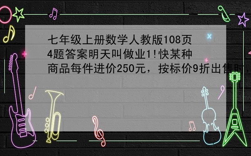 七年级上册数学人教版108页4题答案明天叫做业1!快某种商品每件进价250元，按标价9折出售时，利润为15.2%，这种商品每件标价是多少？