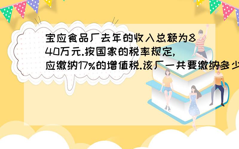 宝应食品厂去年的收入总额为840万元.按国家的税率规定,应缴纳17%的增值税.该厂一共要缴纳多少万元的增值税?