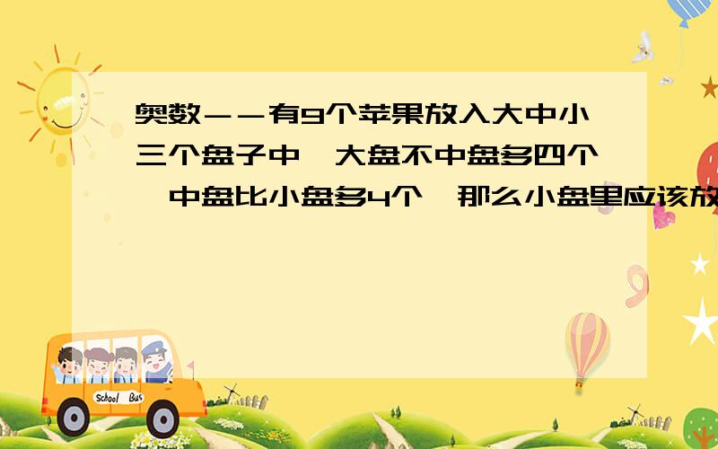 奥数－－有9个苹果放入大中小三个盘子中,大盘不中盘多四个,中盘比小盘多4个,那么小盘里应该放多少个