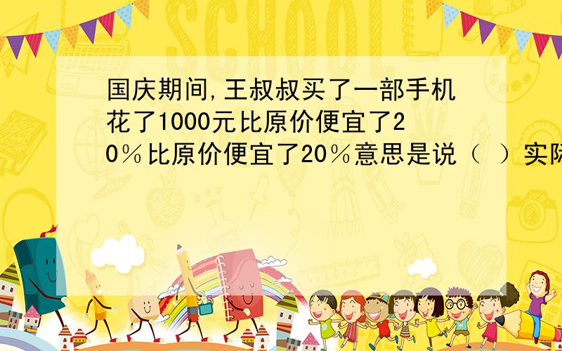 国庆期间,王叔叔买了一部手机花了1000元比原价便宜了20％比原价便宜了20％意思是说（ ）实际比计划节约10％这句话话表示（ ） 是（ ）的10％