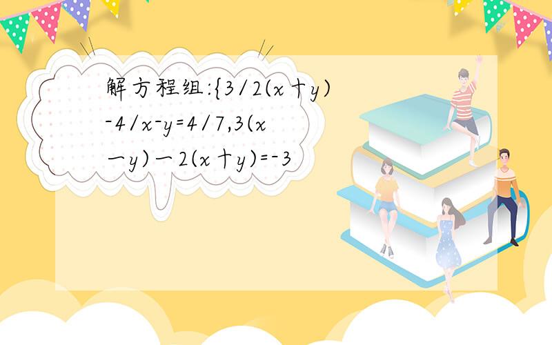 解方程组:{3/2(x十y)-4/x-y=4/7,3(x一y)一2(x十y)=-3