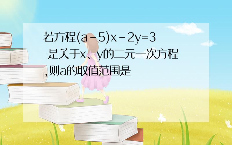 若方程(a-5)x-2y=3 是关于x、y的二元一次方程,则a的取值范围是